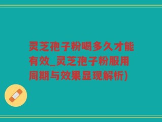 灵芝孢子粉喝多久才能有效_灵芝孢子粉服用周期与效果显现解析)