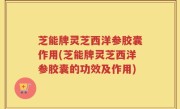 芝能牌灵芝西洋参胶囊作用(芝能牌灵芝西洋参胶囊的功效及作用)
