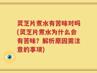 灵芝片煮水有苦味对吗(灵芝片煮水为什么会有苦味？解析原因需注意的事项)