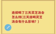 连续喝了三天灵芝汤会怎么样(三天连喝灵芝汤会有什么影响？)