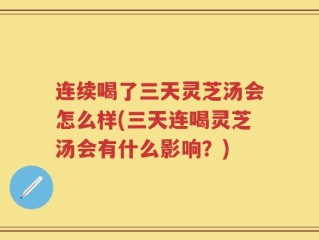 连续喝了三天灵芝汤会怎么样(三天连喝灵芝汤会有什么影响？)