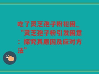 吃了灵芝孢子粉犯困_“灵芝孢子粉引发困意：探究其原因及应对方法”