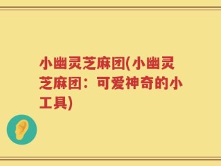 小幽灵芝麻团(小幽灵芝麻团：可爱神奇的小工具)