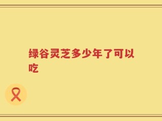 绿谷灵芝多少年了可以吃
