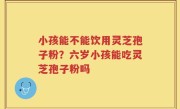 小孩能不能饮用灵芝孢子粉？六岁小孩能吃灵芝孢子粉吗