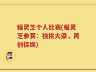 程灵芝个人比赛(程灵芝参赛：独挑大梁，再创佳绩)