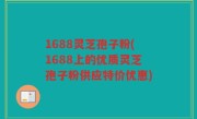 1688灵芝孢子粉(1688上的优质灵芝孢子粉供应特价优惠)