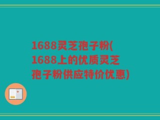 1688灵芝孢子粉(1688上的优质灵芝孢子粉供应特价优惠)