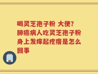 喝灵芝孢子粉 大便？肺癌病人吃灵芝孢子粉身上发痒起疙瘩是怎么回事