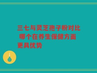三七与灵芝孢子粉对比 哪个在养生保健方面更具优势