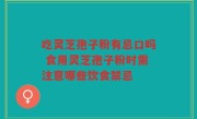 吃灵芝孢子粉有忌口吗 食用灵芝孢子粉时需注意哪些饮食禁忌