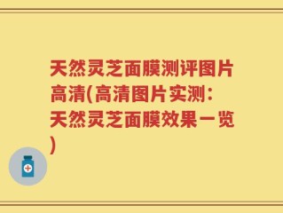 天然灵芝面膜测评图片高清(高清图片实测：天然灵芝面膜效果一览)