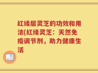 红缘层灵芝的功效和用法(红缘灵芝：天然免疫调节剂，助力健康生活
