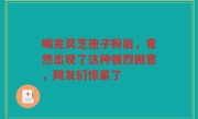 喝完灵芝孢子粉后，竟然出现了这种强烈困意，网友们惊呆了