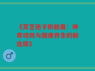 《灵芝孢子粉胶囊：神奇功效与健康养生的新选择》