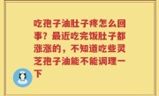 吃孢子油肚子疼怎么回事？最近吃完饭肚子都涨涨的，不知道吃些灵芝孢子油能不能调理一下