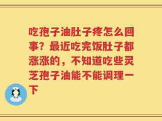 吃孢子油肚子疼怎么回事？最近吃完饭肚子都涨涨的，不知道吃些灵芝孢子油能不能调理一下