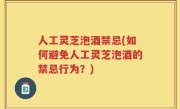 人工灵芝泡酒禁忌(如何避免人工灵芝泡酒的禁忌行为？)