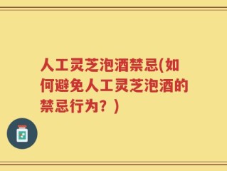 人工灵芝泡酒禁忌(如何避免人工灵芝泡酒的禁忌行为？)