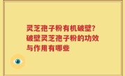 灵芝孢子粉有机破壁？破壁灵芝孢子粉的功效与作用有哪些