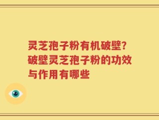 灵芝孢子粉有机破壁？破壁灵芝孢子粉的功效与作用有哪些