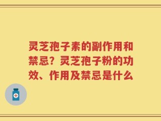 灵芝孢子素的副作用和禁忌？灵芝孢子粉的功效、作用及禁忌是什么