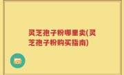 灵芝孢子粉哪里卖(灵芝孢子粉购买指南)