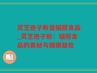 灵芝孢子粉是辐照食品_灵芝孢子粉：辐照食品的奥秘与健康益处