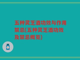 五种灵芝酒功效与作用禁忌(五种灵芝酒功效及禁忌概览)