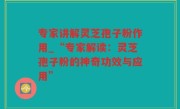 专家讲解灵芝孢子粉作用_“专家解读：灵芝孢子粉的神奇功效与应用”