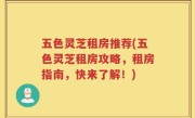 五色灵芝租房推荐(五色灵芝租房攻略，租房指南，快来了解！)