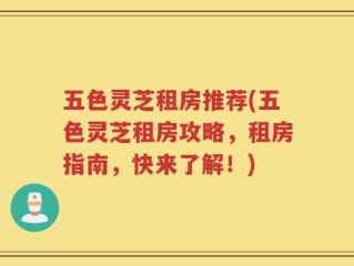 五色灵芝租房推荐(五色灵芝租房攻略，租房指南，快来了解！)