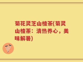 菊花灵芝山楂茶(菊灵山楂茶：清热养心，美味解暑)