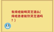 有痔疮能喝灵芝酒么(痔疮患者能饮灵芝酒吗？)