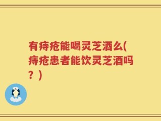 有痔疮能喝灵芝酒么(痔疮患者能饮灵芝酒吗？)