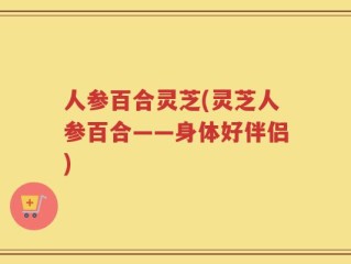 人参百合灵芝(灵芝人参百合——身体好伴侣)