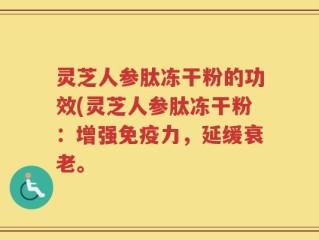 灵芝人参肽冻干粉的功效(灵芝人参肽冻干粉：增强免疫力，延缓衰老。