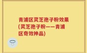 青浦区灵芝孢子粉效果(灵芝孢子粉——青浦区奇效神品)