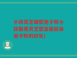 小孩灵芝破壁孢子粉小孩服用灵芝壁垒菌丝体孢子粉的好处)