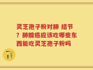 灵芝孢子粉对肺 结节？肺腺癌应该吃哪些东西能吃灵芝孢子粉吗