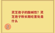 灵芝孢子的酸碱性？灵芝孢子粉长期吃害处是什么