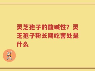 灵芝孢子的酸碱性？灵芝孢子粉长期吃害处是什么