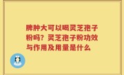 脾肿大可以喝灵芝孢子粉吗？灵芝孢子粉功效与作用及用量是什么