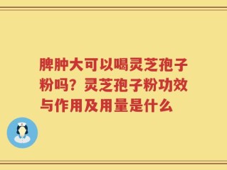 脾肿大可以喝灵芝孢子粉吗？灵芝孢子粉功效与作用及用量是什么