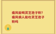 痛风能喝灵芝孢子粉?痛风病人能吃灵芝孢子粉吗