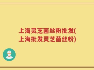 上海灵芝菌丝粉批发(上海批发灵芝菌丝粉)