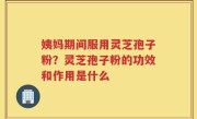 姨妈期间服用灵芝孢子粉？灵芝孢子粉的功效和作用是什么