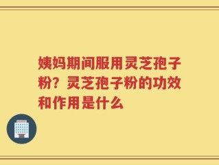 姨妈期间服用灵芝孢子粉？灵芝孢子粉的功效和作用是什么