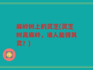 麻岭树上的灵芝(灵芝树高麻岭，谁人能得其灵？)