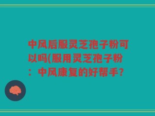 中风后服灵芝孢子粉可以吗(服用灵芝孢子粉：中风康复的好帮手？